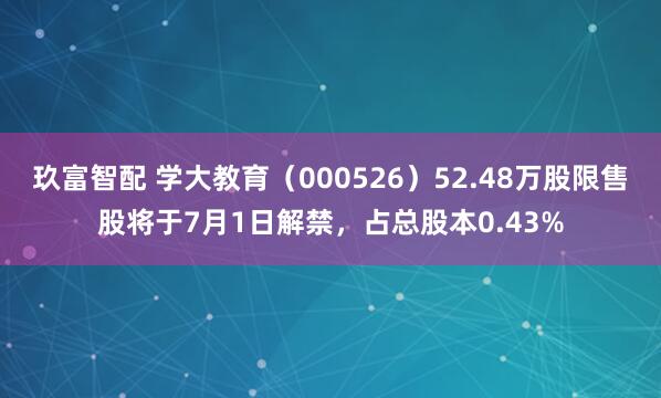玖富智配 学大教育（000526）52.48万股限售股将于7月1日解禁，占总股本0.43%