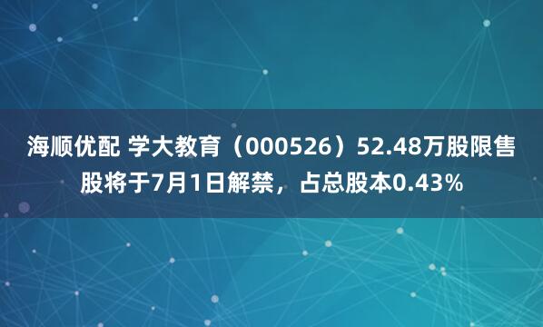 海顺优配 学大教育（000526）52.48万股限售股将于7月1日解禁，占总股本0.43%