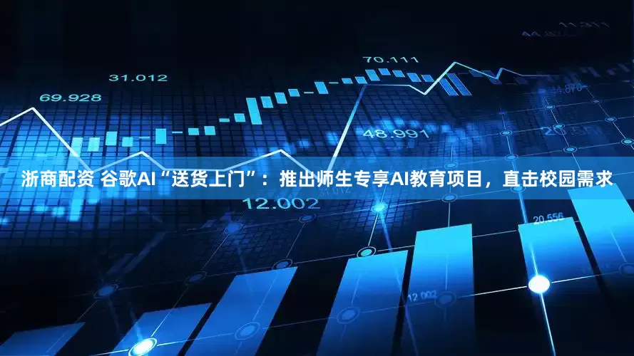 浙商配资 谷歌AI“送货上门”：推出师生专享AI教育项目，直击校园需求