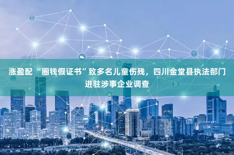 涨盈配 “圈钱假证书”致多名儿童伤残，四川金堂县执法部门进驻涉事企业调查