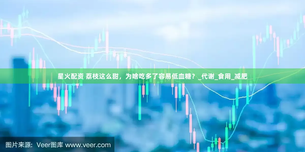 星火配资 荔枝这么甜，为啥吃多了容易低血糖？_代谢_食用_减肥
