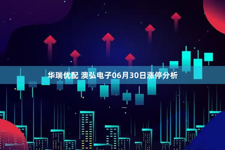 华瑞优配 澳弘电子06月30日涨停分析