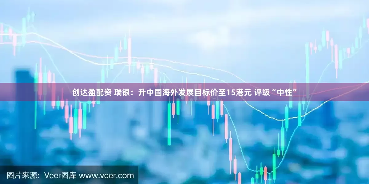 创达盈配资 瑞银：升中国海外发展目标价至15港元 评级“中性”
