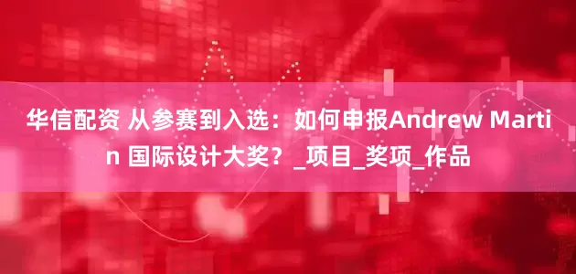 华信配资 从参赛到入选：如何申报Andrew Martin 国际设计大奖？_项目_奖项_作品