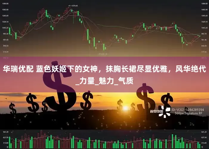 华瑞优配 蓝色妖姬下的女神，抹胸长裙尽显优雅，风华绝代_力量_魅力_气质