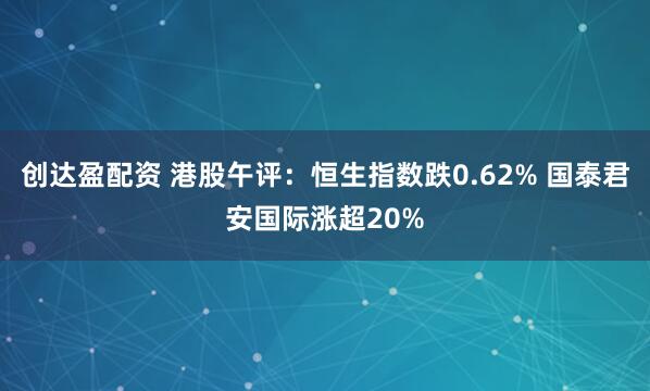 创达盈配资 港股午评：恒生指数跌0.62% 国泰君安国际涨超20%