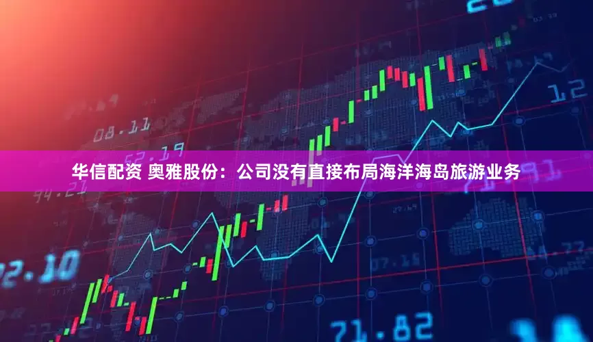 华信配资 奥雅股份：公司没有直接布局海洋海岛旅游业务