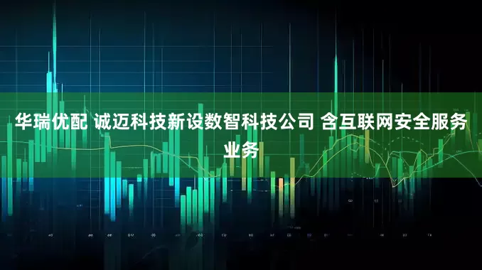 华瑞优配 诚迈科技新设数智科技公司 含互联网安全服务业务