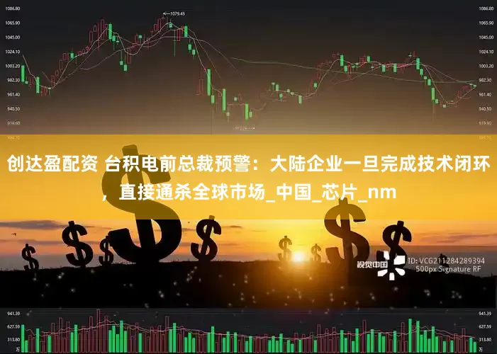 创达盈配资 台积电前总裁预警：大陆企业一旦完成技术闭环，直接通杀全球市场_中国_芯片_nm