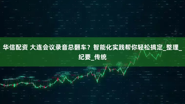 华信配资 大连会议录音总翻车？智能化实践帮你轻松搞定_整理_纪要_传统