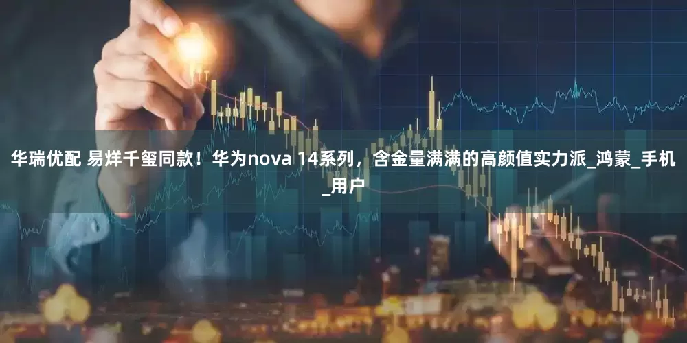 华瑞优配 易烊千玺同款！华为nova 14系列，含金量满满的高颜值实力派_鸿蒙_手机_用户