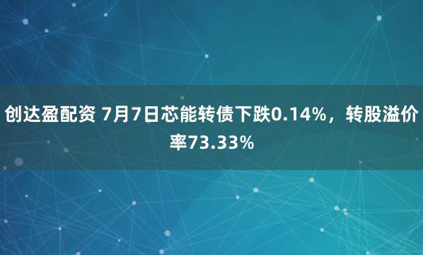 创达盈配资 7月7日芯能转债下跌0.14%，转股溢价率73.33%