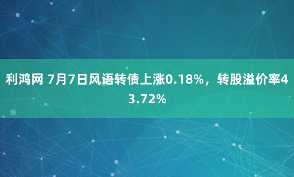 利鸿网 7月7日风语转债上涨0.18%，转股溢价率43.72%