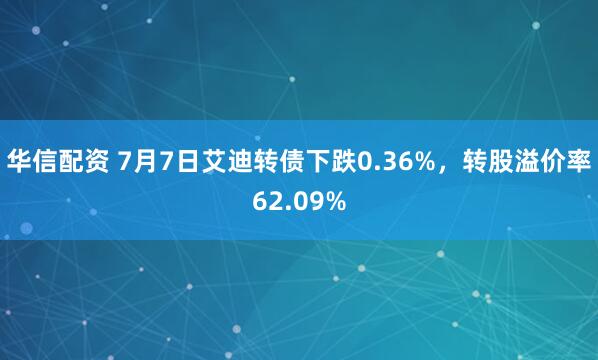 华信配资 7月7日艾迪转债下跌0.36%，转股溢价率62.09%
