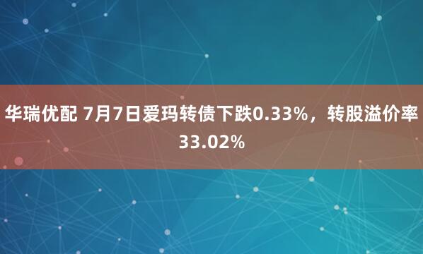 华瑞优配 7月7日爱玛转债下跌0.33%，转股溢价率33.02%