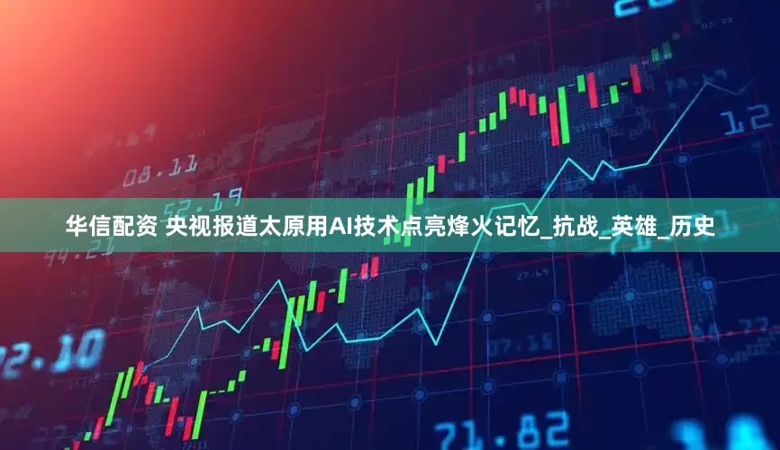 华信配资 央视报道太原用AI技术点亮烽火记忆_抗战_英雄_历史