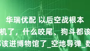 华瑞优配 以后空战根本用不到战斗机了，什么咬尾、狗斗都该进博物馆了_空地导弹_数据链_平台
