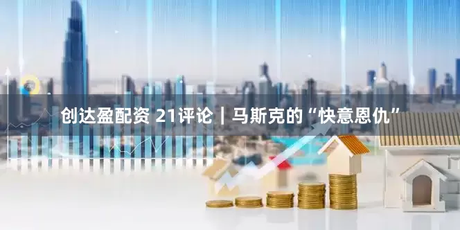 创达盈配资 21评论｜马斯克的“快意恩仇”