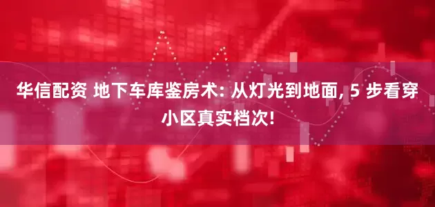 华信配资 地下车库鉴房术: 从灯光到地面, 5 步看穿小区真实档次!