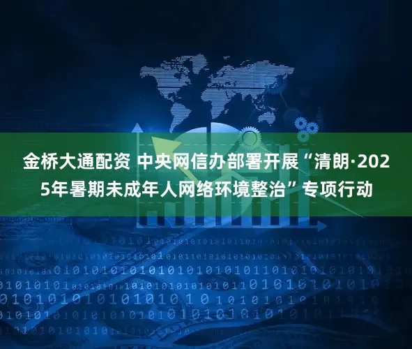 金桥大通配资 中央网信办部署开展“清朗·2025年暑期未成年人网络环境整治”专项行动
