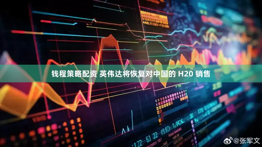 钱程策略配资 英伟达将恢复对中国的 H20 销售