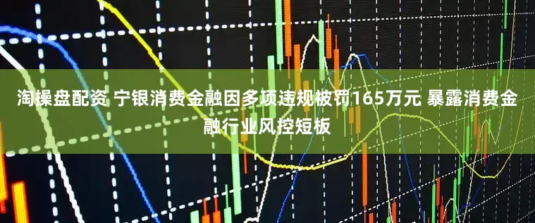 淘操盘配资 宁银消费金融因多项违规被罚165万元 暴露消费金融行业风控短板