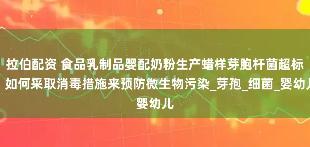 拉伯配资 食品乳制品婴配奶粉生产蜡样芽胞杆菌超标？如何采取消毒措施来预防微生物污染_芽孢_细菌_婴幼儿