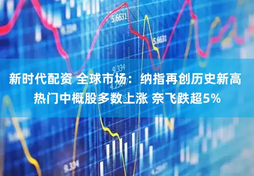 新时代配资 全球市场：纳指再创历史新高 热门中概股多数上涨 奈飞跌超5%