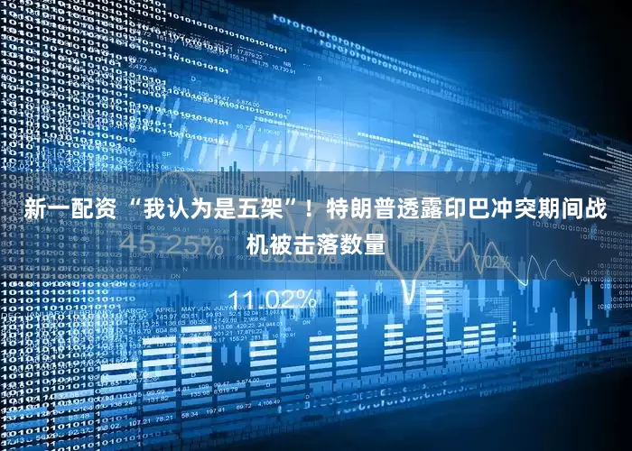 新一配资 “我认为是五架”！特朗普透露印巴冲突期间战机被击落数量