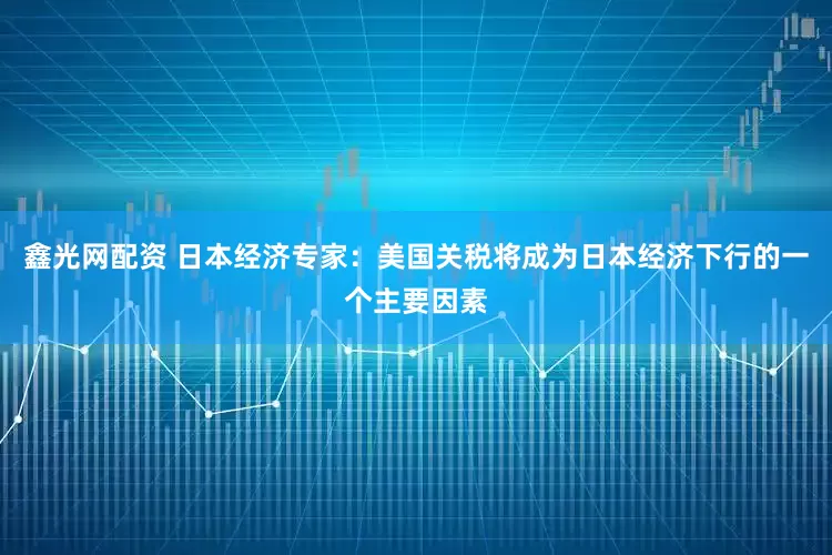 鑫光网配资 日本经济专家：美国关税将成为日本经济下行的一个主要因素