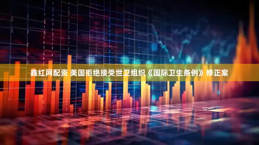 鑫红网配资 美国拒绝接受世卫组织《国际卫生条例》修正案
