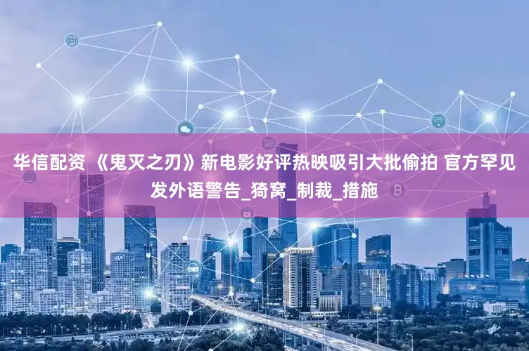 华信配资 《鬼灭之刃》新电影好评热映吸引大批偷拍 官方罕见发外语警告_猗窝_制裁_措施