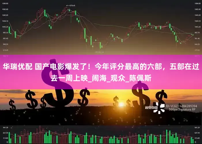 华瑞优配 国产电影爆发了！今年评分最高的六部，五部在过去一周上映_闹海_观众_陈佩斯