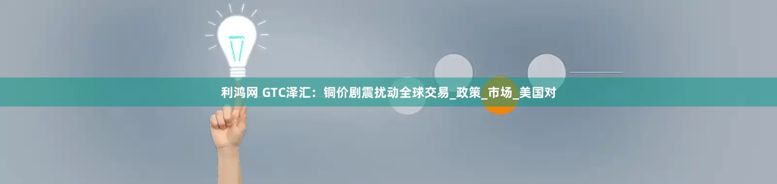 利鸿网 GTC泽汇：铜价剧震扰动全球交易_政策_市场_美国对