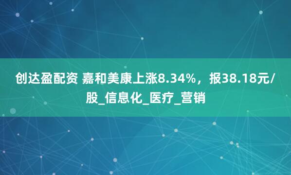 创达盈配资 嘉和美康上涨8.34%，报38.18元/股_信息化_医疗_营销