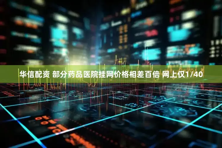 华信配资 部分药品医院挂网价格相差百倍 网上仅1/40
