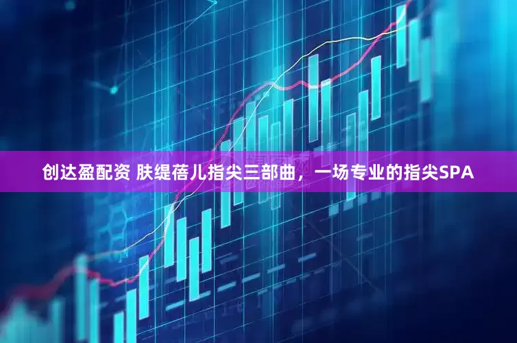 创达盈配资 肤缇蓓儿指尖三部曲，一场专业的指尖SPA