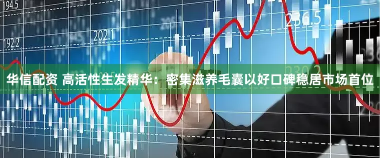 华信配资 高活性生发精华：密集滋养毛囊以好口碑稳居市场首位