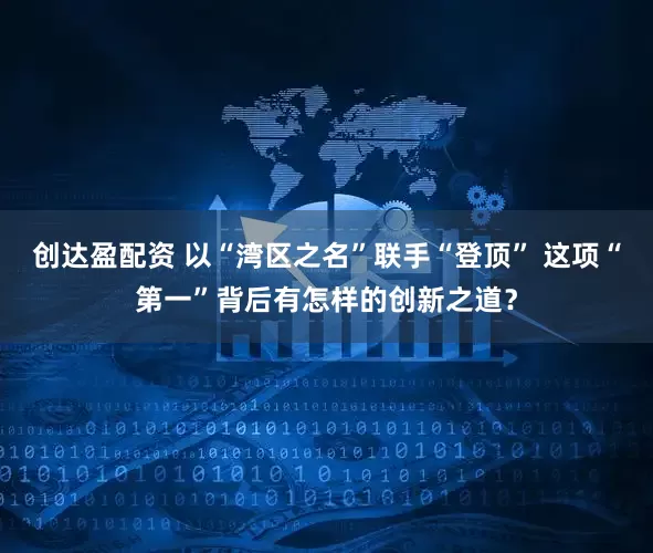 创达盈配资 以“湾区之名”联手“登顶” 这项“第一”背后有怎样的创新之道？
