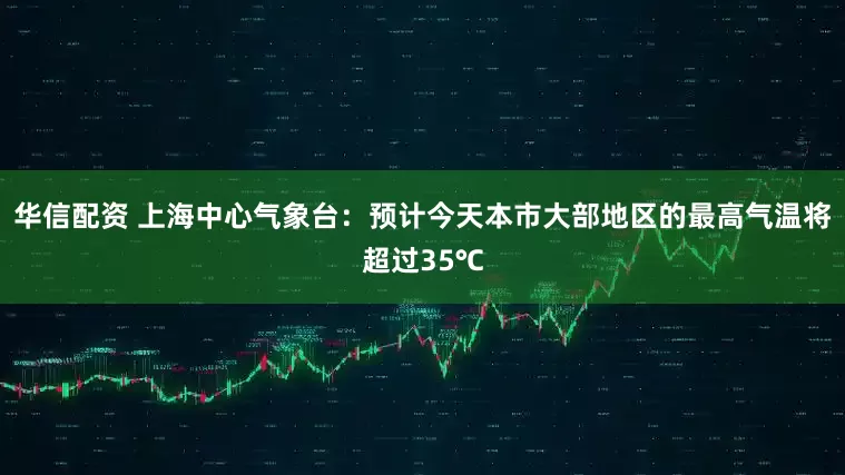 华信配资 上海中心气象台：预计今天本市大部地区的最高气温将超过35℃