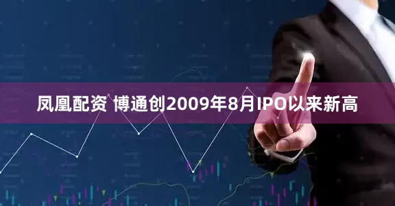 凤凰配资 博通创2009年8月IPO以来新高