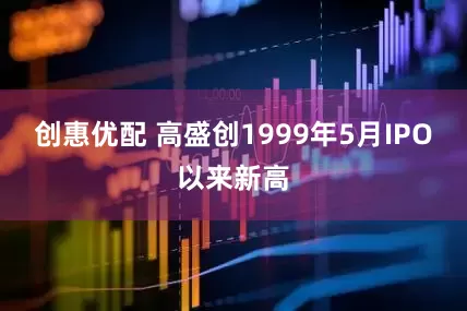 创惠优配 高盛创1999年5月IPO以来新高