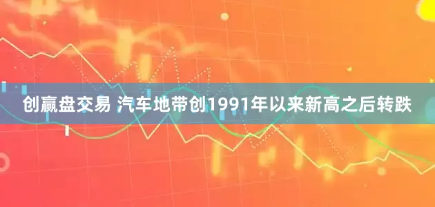 创赢盘交易 汽车地带创1991年以来新高之后转跌