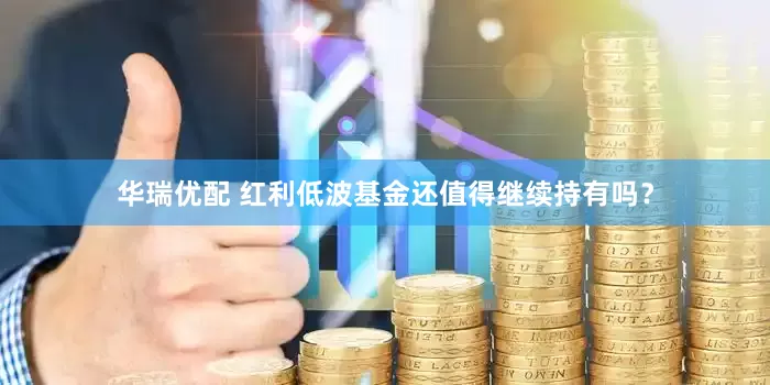 华瑞优配 红利低波基金还值得继续持有吗？