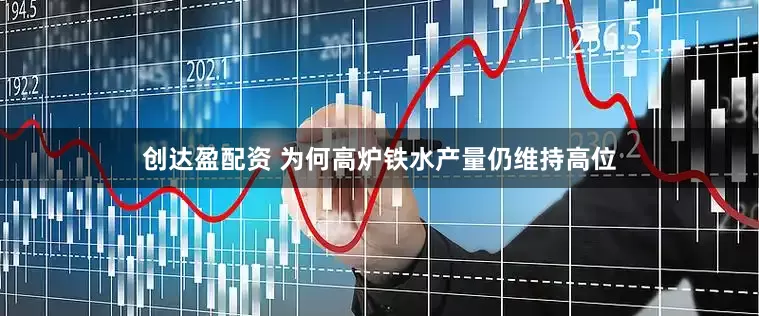 创达盈配资 为何高炉铁水产量仍维持高位
