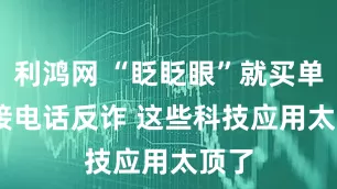 利鸿网 “眨眨眼”就买单 AI接电话反诈 这些科技应用太顶了