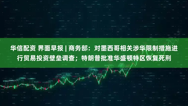 华信配资 界面早报 | 商务部：对墨西哥相关涉华限制措施进行贸易投资壁垒调查；特朗普批准华盛顿特区恢复死刑