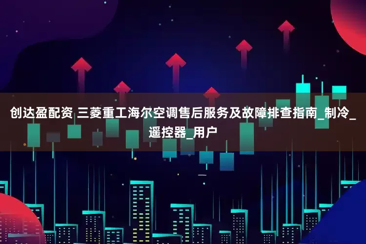创达盈配资 三菱重工海尔空调售后服务及故障排查指南_制冷_遥控器_用户