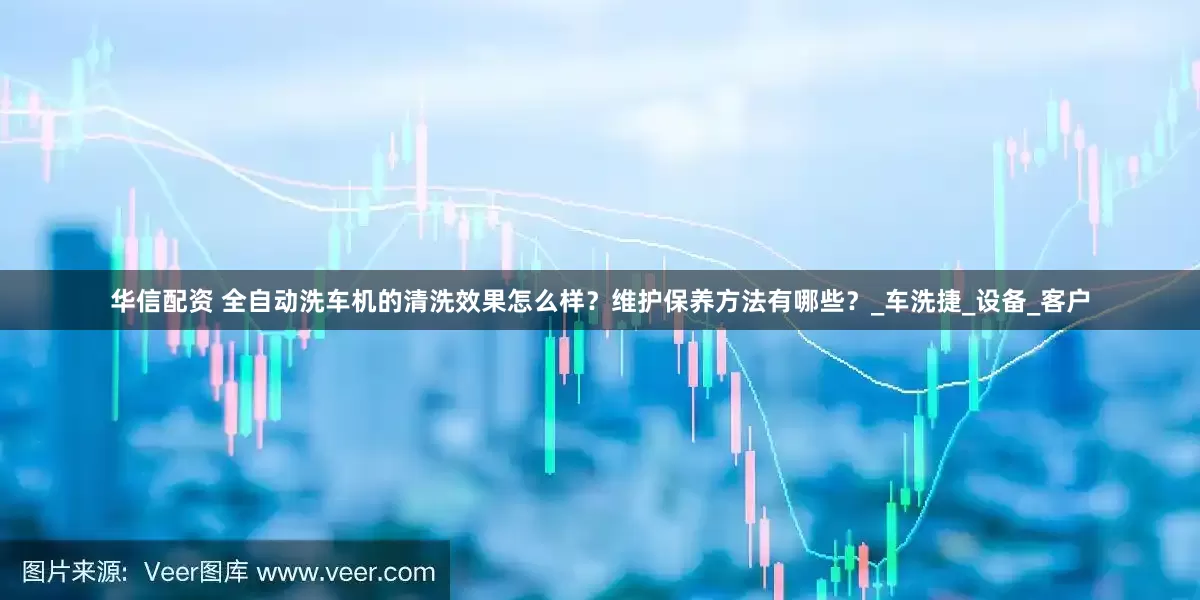 华信配资 全自动洗车机的清洗效果怎么样？维护保养方法有哪些？_车洗捷_设备_客户