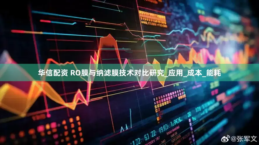 华信配资 RO膜与纳滤膜技术对比研究_应用_成本_能耗